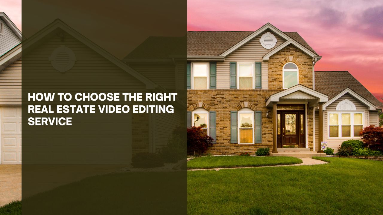 How to Choose The Right Real Estate Video Editing Service